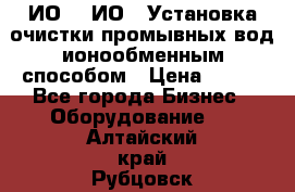 ИО-1, ИО-2 Установка очистки промывных вод ионообменным способом › Цена ­ 111 - Все города Бизнес » Оборудование   . Алтайский край,Рубцовск г.